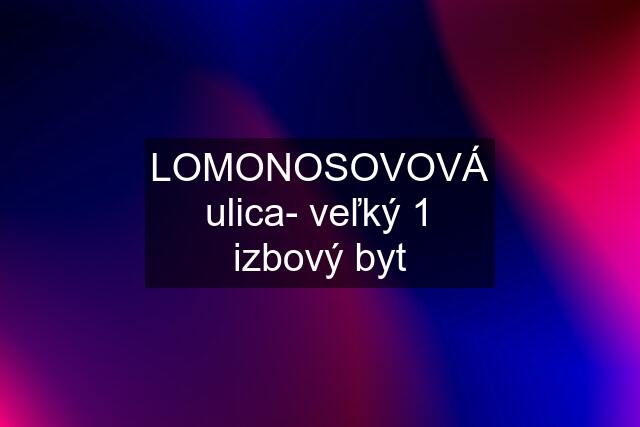 LOMONOSOVOVÁ ulica- veľký 1 izbový byt