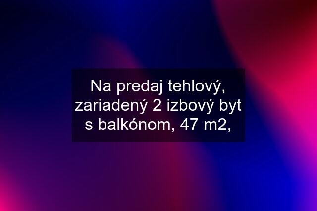 Na predaj tehlový, zariadený 2 izbový byt s balkónom, 47 m2,