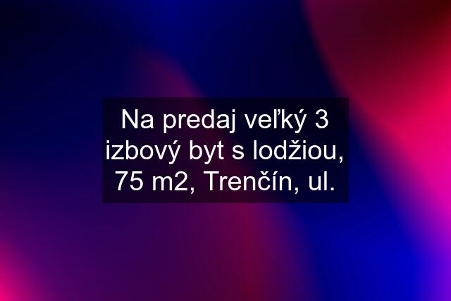 Na predaj veľký 3 izbový byt s lodžiou, 75 m2, Trenčín, ul.