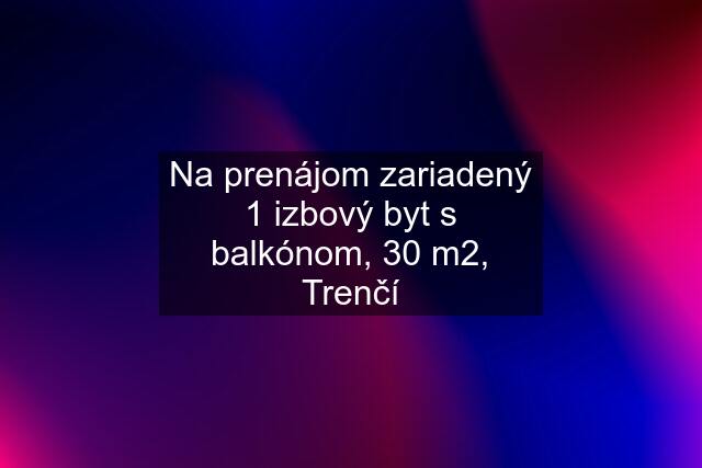 Na prenájom zariadený 1 izbový byt s balkónom, 30 m2, Trenčí