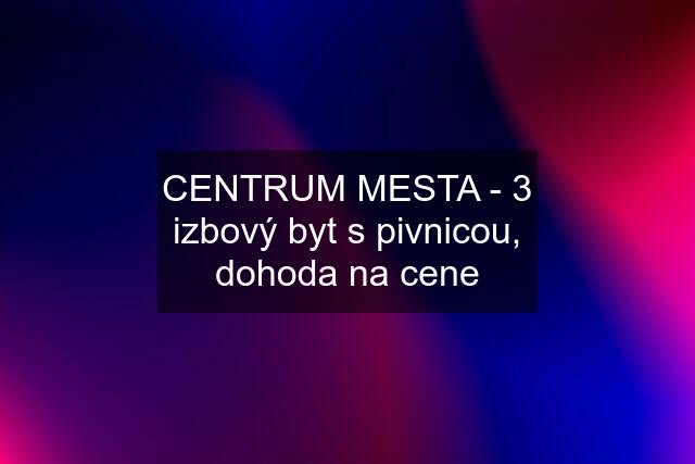 CENTRUM MESTA - 3 izbový byt s pivnicou, dohoda na cene