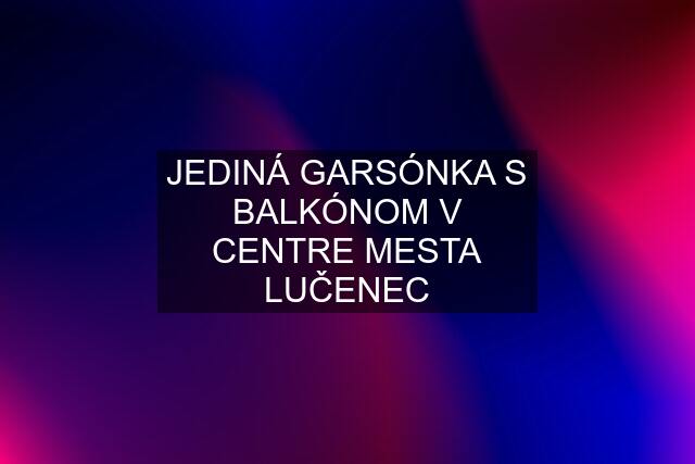 JEDINÁ GARSÓNKA S BALKÓNOM V CENTRE MESTA LUČENEC