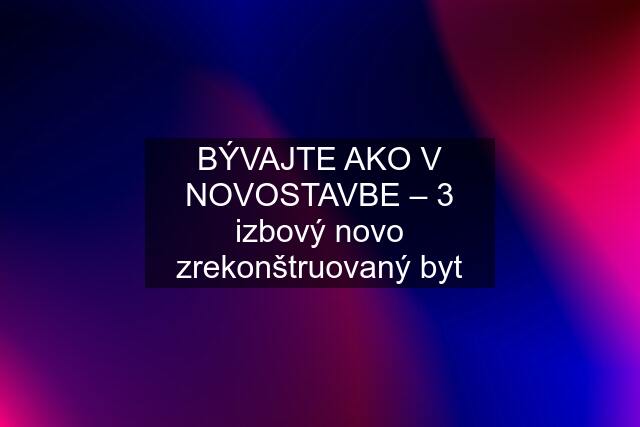 BÝVAJTE AKO V NOVOSTAVBE – 3 izbový novo zrekonštruovaný byt