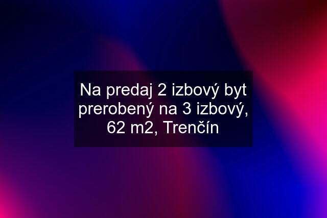 Na predaj 2 izbový byt prerobený na 3 izbový, 62 m2, Trenčín