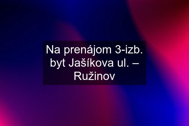 Na prenájom 3-izb. byt Jašíkova ul. – Ružinov