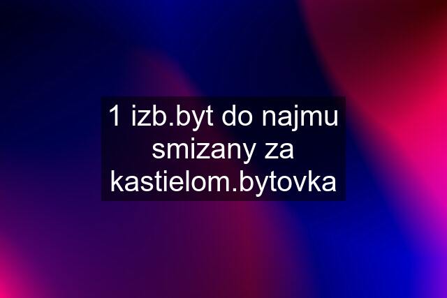 1 izb.byt do najmu smizany za kastielom.bytovka