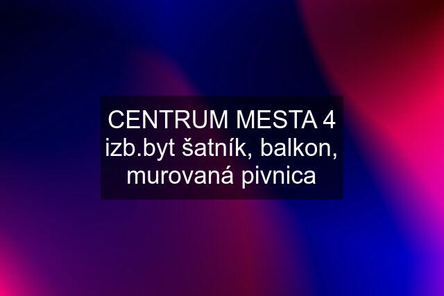 CENTRUM MESTA 4 izb.byt šatník, balkon, murovaná pivnica