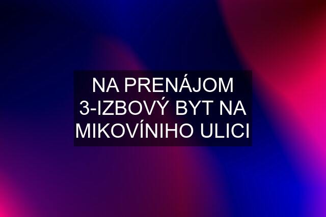 NA PRENÁJOM 3-IZBOVÝ BYT NA MIKOVÍNIHO ULICI