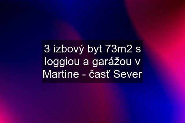 3 izbový byt 73m2 s loggiou a garážou v Martine - časť Sever