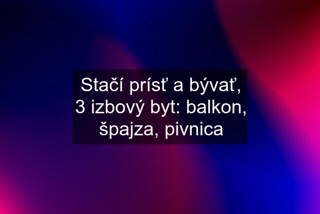 Stačí prísť a bývať, 3 izbový byt: balkon, špajza, pivnica