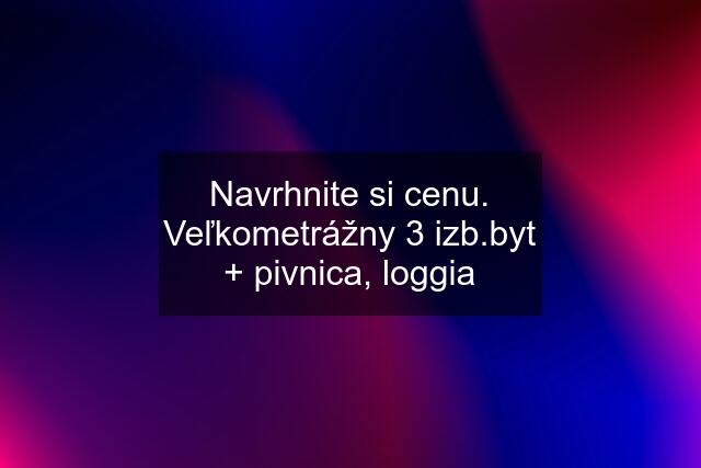 Navrhnite si cenu. Veľkometrážny 3 izb.byt + pivnica, loggia