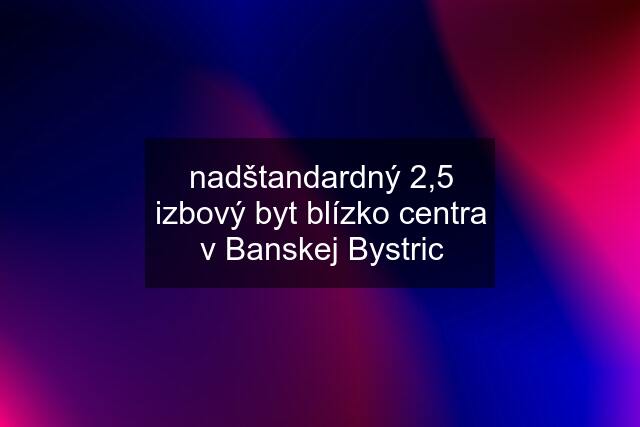 nadštandardný 2,5 izbový byt blízko centra v Banskej Bystric