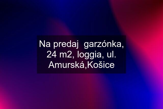 Na predaj  garzónka, 24 m2, loggia, ul. Amurská,Košice