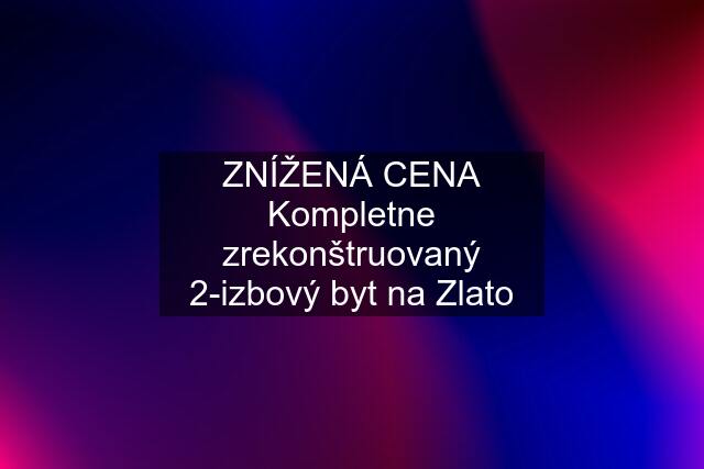 ZNÍŽENÁ CENA Kompletne zrekonštruovaný 2-izbový byt na Zlato