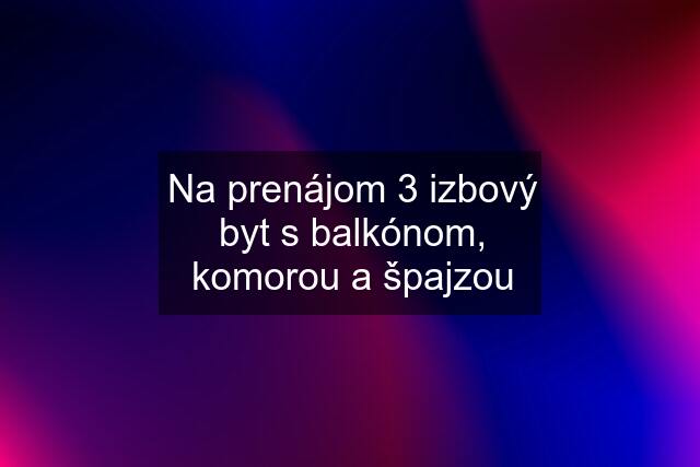 Na prenájom 3 izbový byt s balkónom, komorou a špajzou