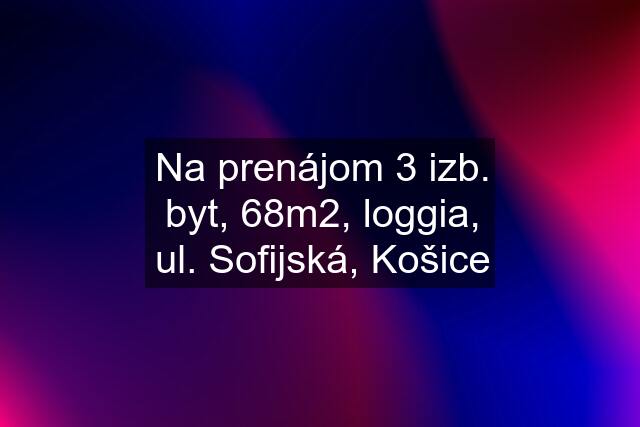 Na prenájom 3 izb. byt, 68m2, loggia, ul. Sofijská, Košice
