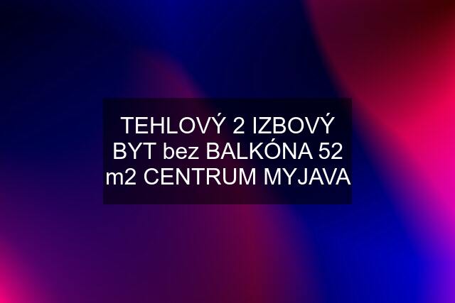 TEHLOVÝ 2 IZBOVÝ BYT bez BALKÓNA 52 m2 CENTRUM MYJAVA