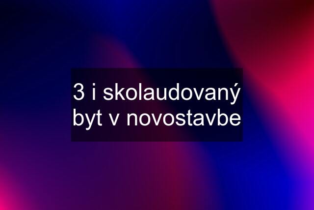 3 i skolaudovaný byt v novostavbe