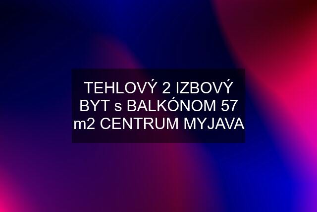 TEHLOVÝ 2 IZBOVÝ BYT s BALKÓNOM 57 m2 CENTRUM MYJAVA