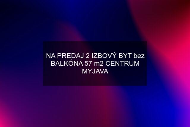 NA PREDAJ 2 IZBOVÝ BYT bez BALKÓNA 57 m2 CENTRUM MYJAVA