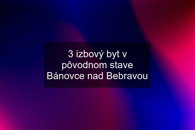 3 izbový byt v pôvodnom stave Bánovce nad Bebravou