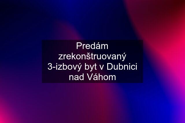 Predám zrekonštruovaný 3-izbový byt v Dubnici nad Váhom