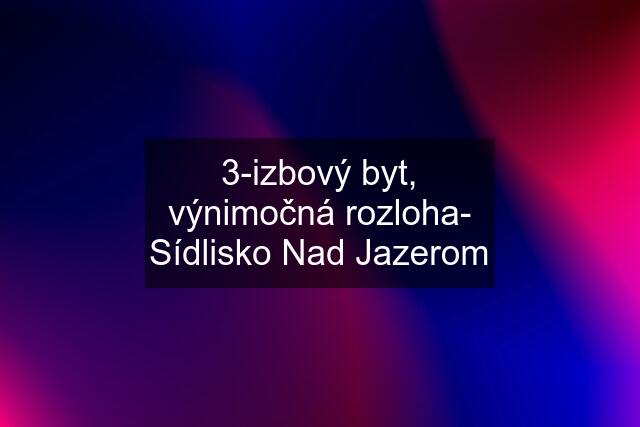 3-izbový byt, výnimočná rozloha- Sídlisko Nad Jazerom