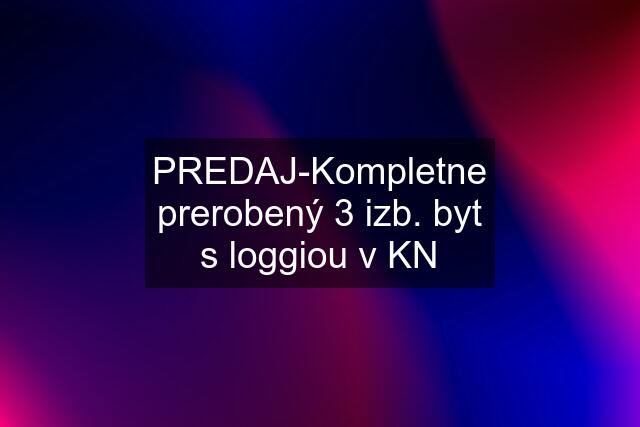 PREDAJ-Kompletne prerobený 3 izb. byt s loggiou v KN