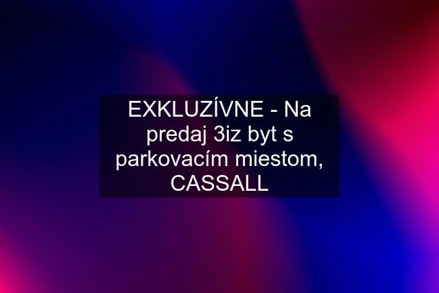 EXKLUZÍVNE - Na predaj 3iz byt s parkovacím miestom, CASSALL