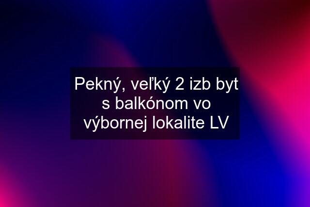 Pekný, veľký 2 izb byt s balkónom vo výbornej lokalite LV