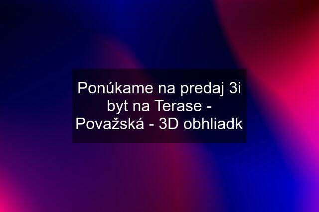 Ponúkame na predaj 3i byt na Terase - Považská - 3D obhliadk