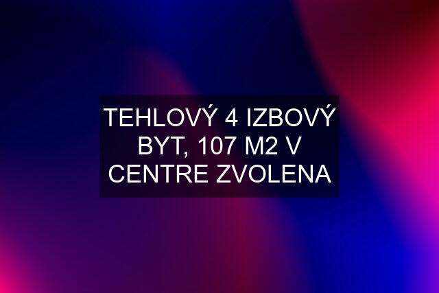 TEHLOVÝ 4 IZBOVÝ BYT, 107 M2 V CENTRE ZVOLENA