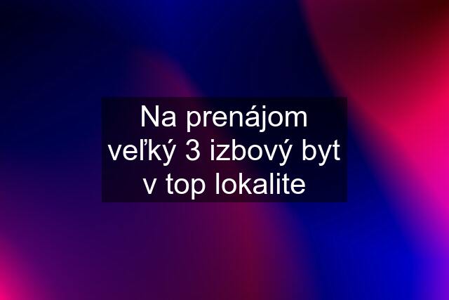 Na prenájom veľký 3 izbový byt v top lokalite