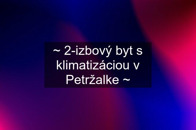 ~ 2-izbový byt s klimatizáciou v Petržalke ~