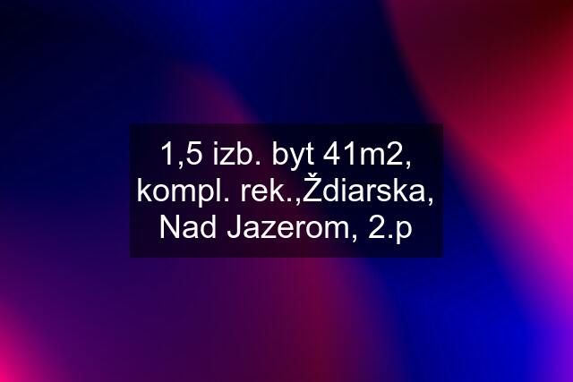 1,5 izb. byt 41m2, kompl. rek.,Ždiarska, Nad Jazerom, 2.p