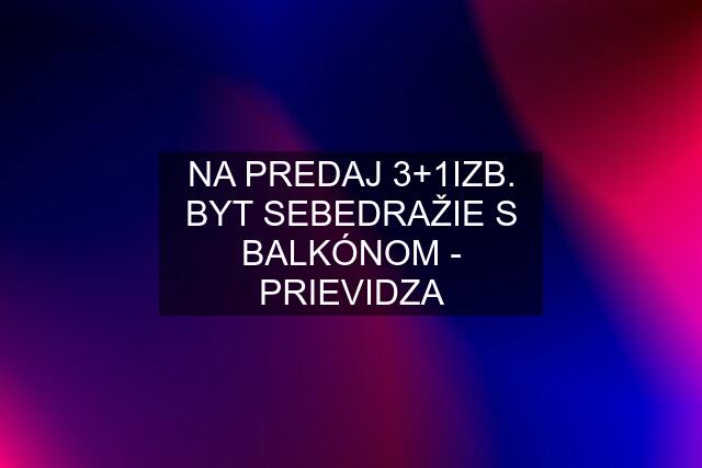 NA PREDAJ 3+1IZB. BYT SEBEDRAŽIE S BALKÓNOM - PRIEVIDZA