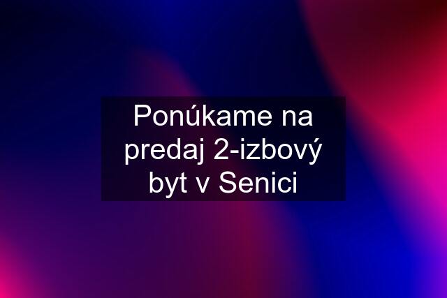 Ponúkame na predaj 2-izbový byt v Senici