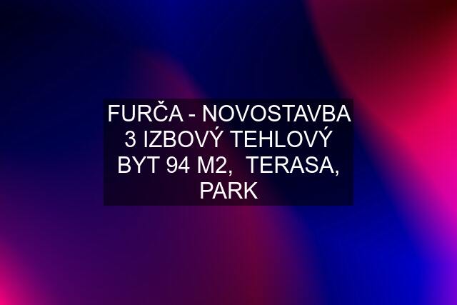 FURČA - NOVOSTAVBA 3 IZBOVÝ TEHLOVÝ BYT 94 M2,  TERASA, PARK