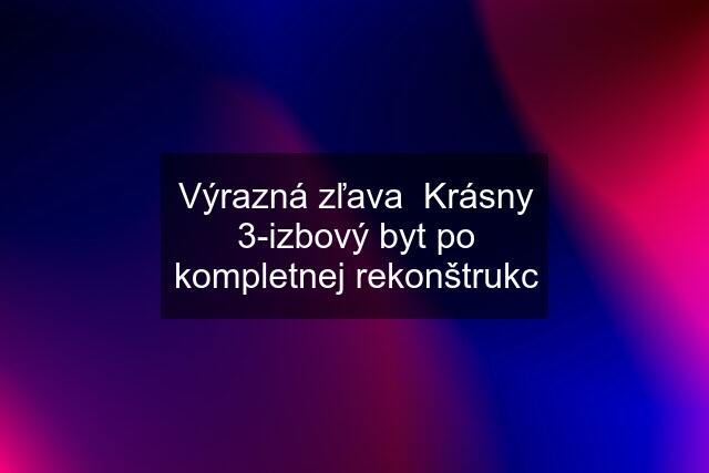 Výrazná zľava  Krásny 3-izbový byt po kompletnej rekonštrukc