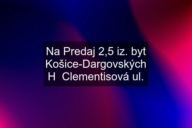 Na Predaj 2,5 iz. byt Košice-Dargovských H  Clementisová ul.