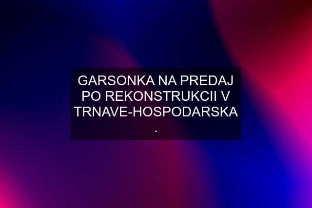 GARSONKA NA PREDAJ PO REKONSTRUKCII V TRNAVE-HOSPODARSKA .