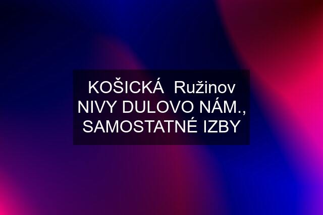 KOŠICKÁ  Ružinov NIVY DULOVO NÁM., SAMOSTATNÉ IZBY