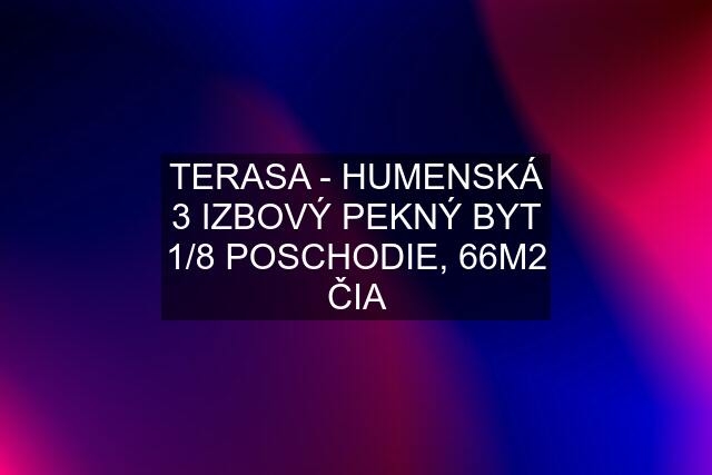 TERASA - HUMENSKÁ 3 IZBOVÝ PEKNÝ BYT 1/8 POSCHODIE, 66M2 ČIA