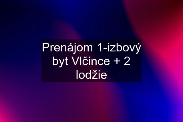 Prenájom 1-izbový byt Vlčince + 2 lodžie