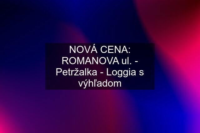 NOVÁ CENA: ROMANOVA ul. - Petržalka - Loggia s výhľadom