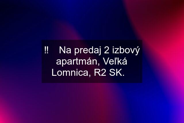 ‼️✳️ Na predaj 2 izbový apartmán, Veľká Lomnica, R2 SK.✳️