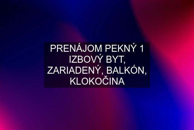 PRENÁJOM PEKNÝ 1 IZBOVÝ BYT, ZARIADENÝ, BALKÓN, KLOKOČINA