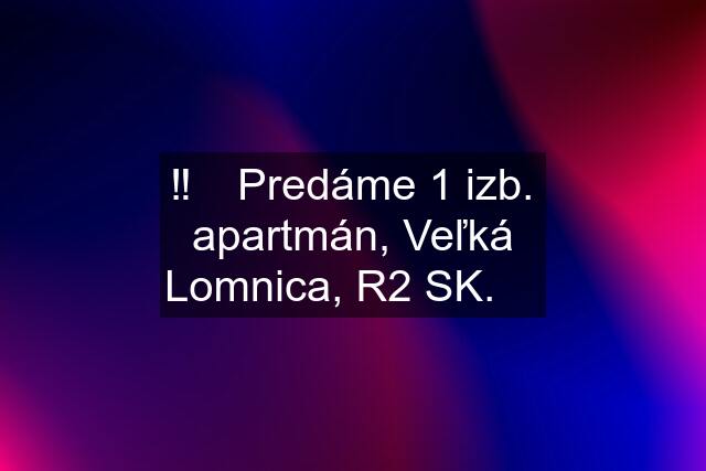 ‼️✳️ Predáme 1 izb. apartmán, Veľká Lomnica, R2 SK. ✳️