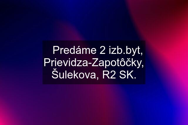 ✳️Predáme 2 izb.byt, Prievidza-Zapotôčky, Šulekova, R2 SK.