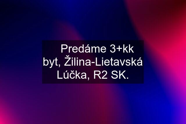 ✳️Predáme 3+kk byt, Žilina-Lietavská Lúčka, R2 SK.